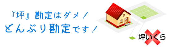 坪勘定はダメ！どんぶり勘定です！