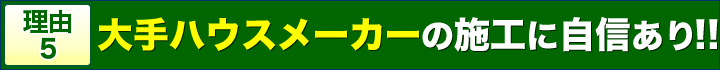 理由5大手ハウスメーカーの施工に自信あり！